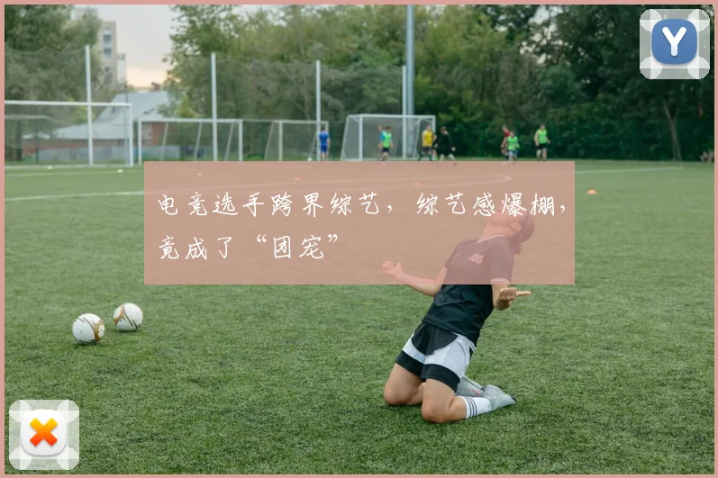 电竞选手跨界综艺,综艺感爆棚,竟成了“团宠”