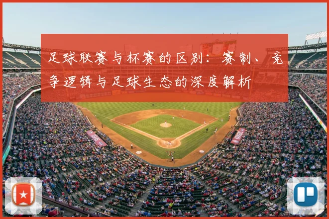 足球联赛与杯赛的区别：赛制、竞争逻辑与足球生态的深度解析