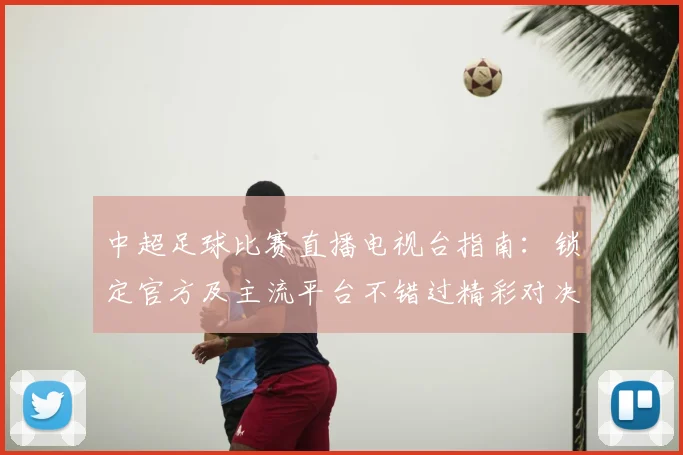中超足球比赛直播电视台指南:锁定官方及主流平台不错过精彩对决