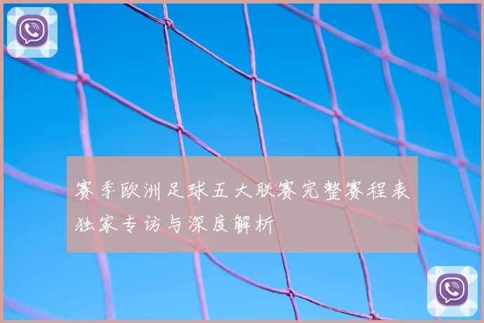 赛季欧洲足球五大联赛完整赛程表独家专访与深度解析