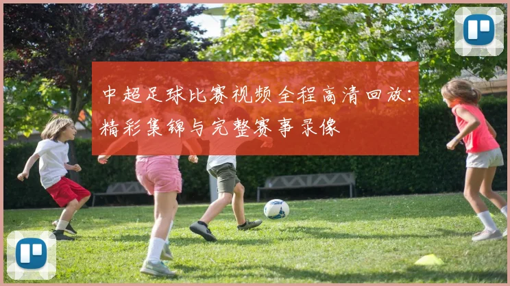 中超足球比赛视频全程高清回放：精彩集锦与完整赛事录像