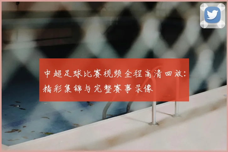 中超足球比赛视频全程高清回放：精彩集锦与完整赛事录像