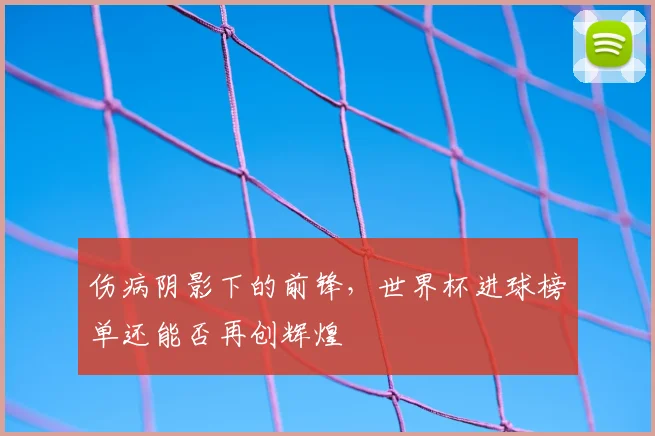 伤病阴影下的前锋，世界杯进球榜单还能否再创辉煌