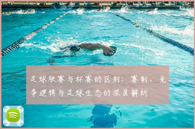 足球联赛与杯赛的区别:赛制、竞争逻辑与足球生态的深度解析
