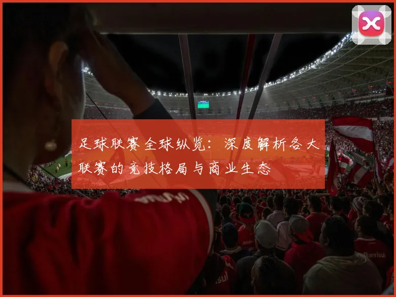 足球联赛全球纵览:深度解析各大联赛的竞技格局与商业生态
