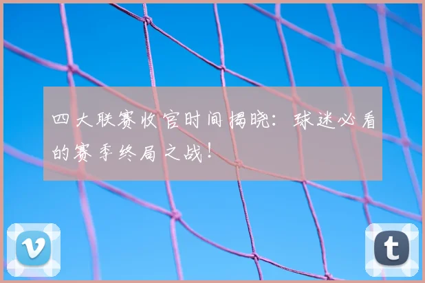 四大联赛收官时间揭晓：球迷必看的赛季终局之战！