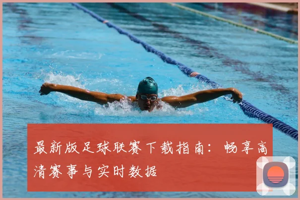 最新版足球联赛下载指南:畅享高清赛事与实时数据