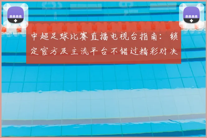 中超足球比赛直播电视台指南：锁定官方及主流平台不错过精彩对决