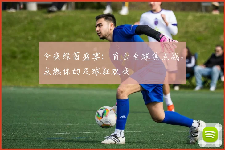 今夜绿茵盛宴:直击全球焦点战,点燃你的足球狂欢夜!