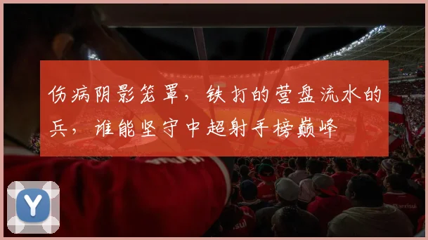 伤病阴影笼罩，铁打的营盘流水的兵，谁能坚守中超射手榜巅峰
