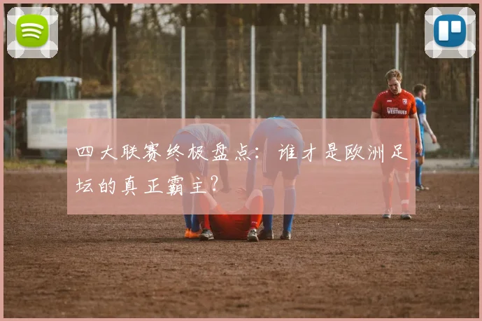 四大联赛终极盘点:谁才是欧洲足坛的真正霸主?